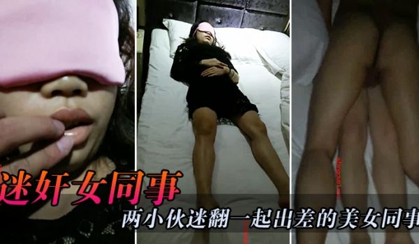 迷奸女同事两小伙迷翻一起出差的美女同事_一个干一