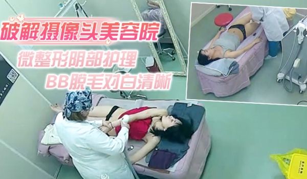破解摄像头美容院微整形阴部护理1BB脱毛对白清晰