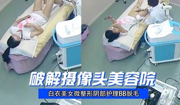 破解摄像头美容院白衣美女微整形阴部护理BB脱毛