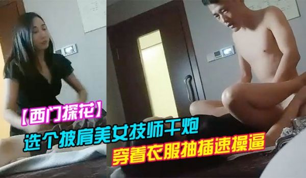 西门探花洗浴会所捡到宝选个披肩美女技师干炮服务不