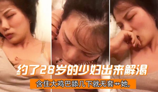 约了28岁的少妇出来解渴含住大鸡巴舔几下就无套艹
