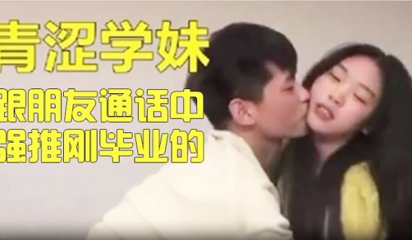 真实拍摄跟朋友通话中强推刚毕业的青涩妹子