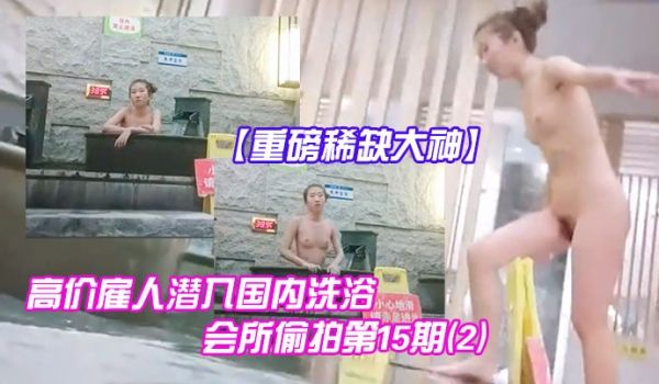 重磅稀缺大神高价雇人潜入国内洗浴会所偷拍第15期