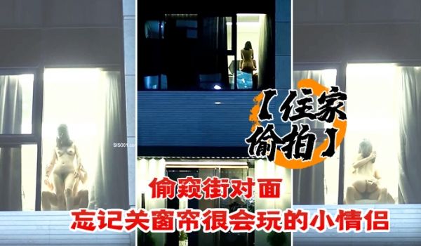 住家偷拍偷窥街对面忘记关窗帘很会玩的小情侣