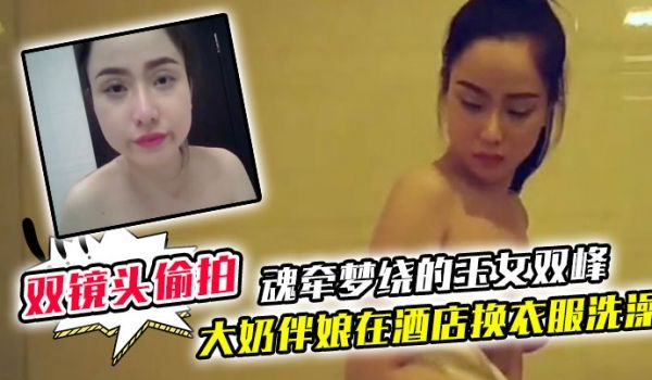 双镜头偷拍大奶伴娘在酒店换衣服洗澡_终于见到了魂