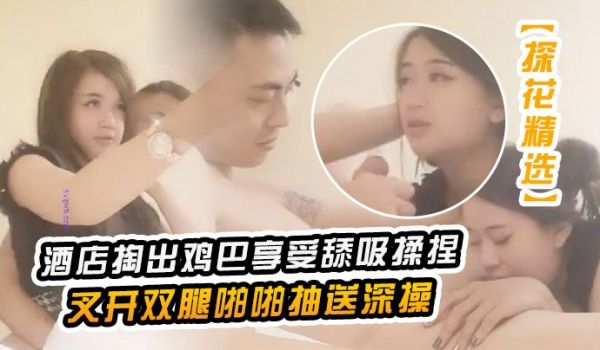 探花精选只要钱到位良家少妇搞到手约到酒店掏出鸡巴