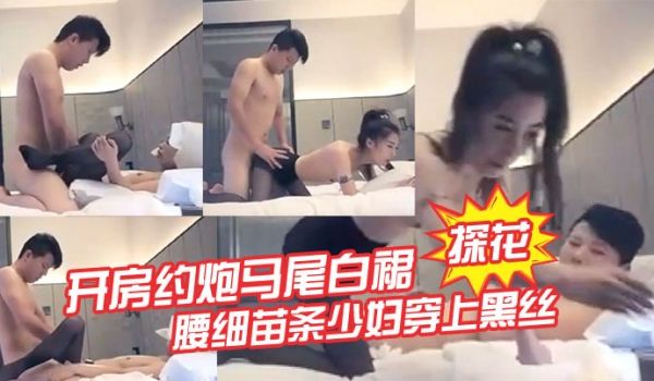 探花开房约炮马尾白裙腰细苗条少妇穿上黑丝舔弄口交