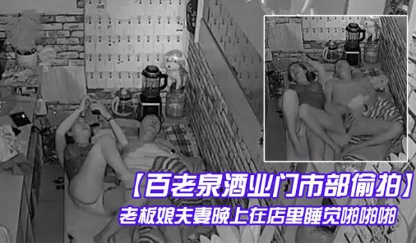 百老泉酒业门市部偷拍老板娘夫妻晚上在店里睡觉啪啪