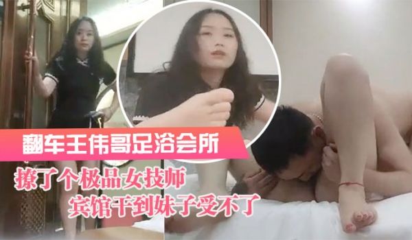 翻车王伟哥足浴会所撩了个极品女技师到宾馆干到妹子