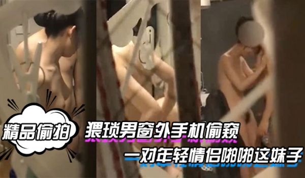 精品偷拍猥琐男窗外手机偷窥一对年轻情侣啪啪这妹子