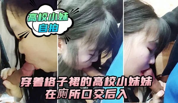 高校小妹自拍穿着格子裙的高校小妹妹在厕所口交后入