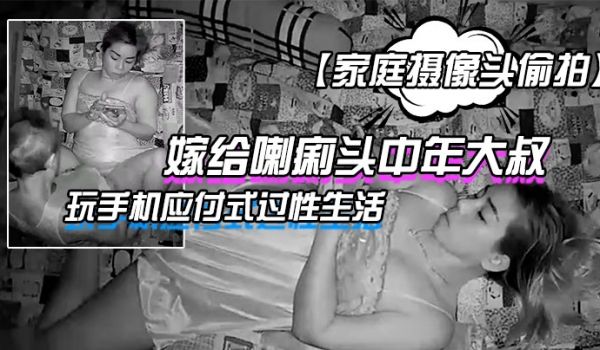 家庭摄像头偷拍嫁给喇痢头中年大叔年轻妹子躺在床上