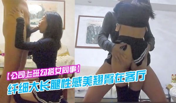 公司上班勾搭女同事纤细大长腿性感美翘臀在客厅各种
