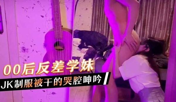 00后反差学妹JK制服被干的哭腔呻吟