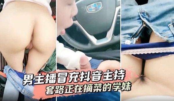 男主播冒充抖音主持套路正在摘菜的学妹到车上啪啪啪