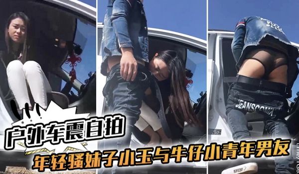 户外车震自拍年轻骚妹子小玉与牛仔小青年男友驱车农