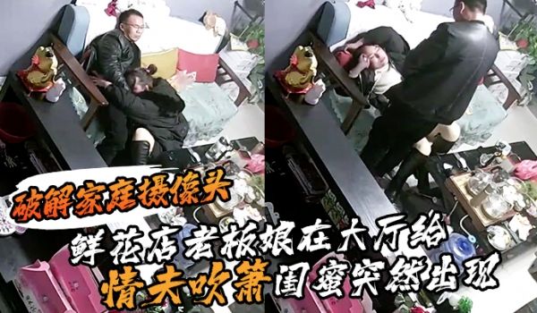 破解家庭摄像头鲜花店老板娘在大厅给情夫吹箫闺蜜突