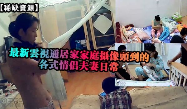 稀缺资源最新云视通居家家庭摄像头拍摄到的各式情侣