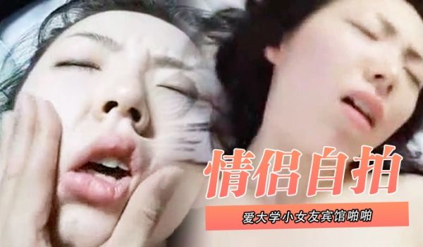 情侣自拍泄密和可爱大学小女友宾馆啪啪_叫声太大直