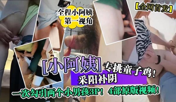 全网首发采阳补阴小阿姨专挑童子鸡一次勾引两个小男
