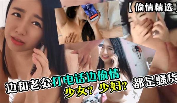 偷情精选少女少妇都是骚货边和老公打电话边偷情