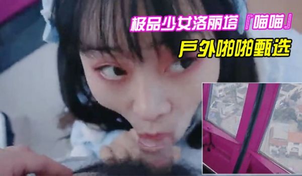 极品少女洛丽塔喵喵户外啪啪甄选口交啪啪无套中出