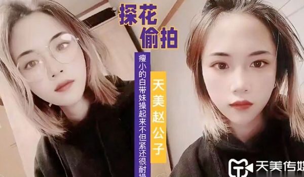 天美赵公子看着瘦小的白带妹操起来不但紧还很耐操