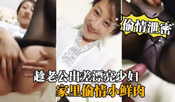 偷情泄密流出趁老公出差漂亮少妇家里偷情小鲜肉啪啪