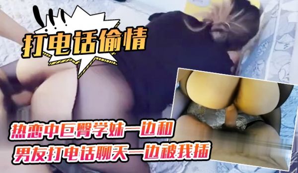 打电话偷情热恋中巨臀学妹一边和男友打电话聊天一边