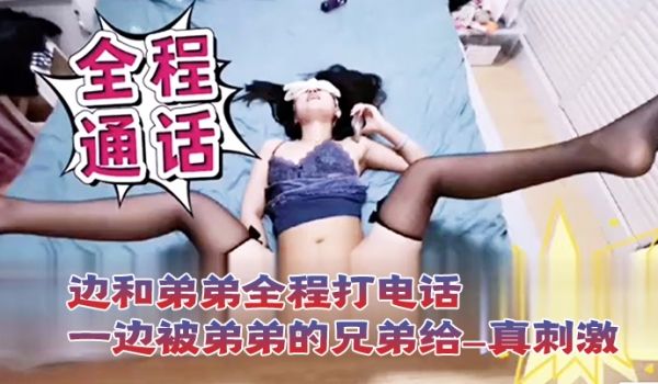 打电话性爱一边和弟弟全程打电话一边被弟弟的兄弟给