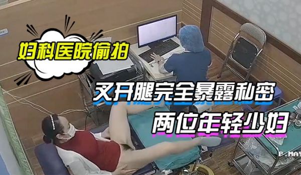 妇科医院偷拍两位年轻少妇叉开腿完全暴露私密处让医