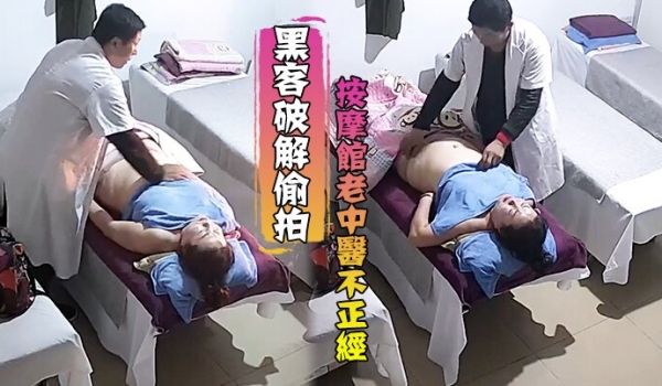 黑客破解偷拍按摩馆老中医不正经_按着按着就和女顾