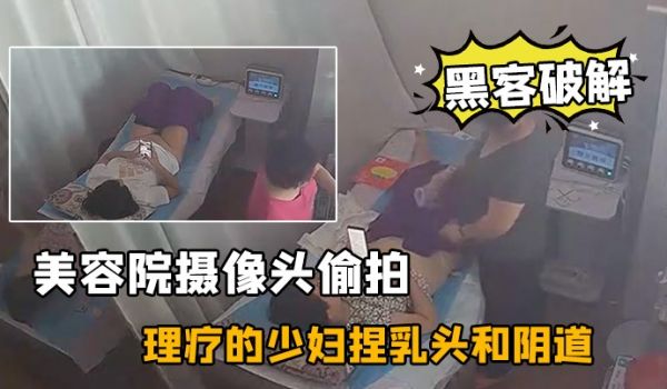 黑客破解美容院摄像头偷拍来做理疗的少妇捏乳头和阴