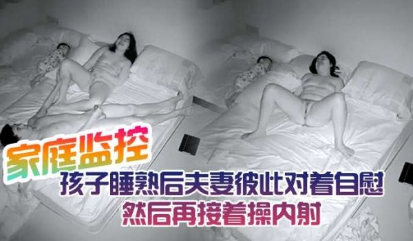 家庭监控孩子睡熟后夫妻彼此对着自慰然后再接着操内