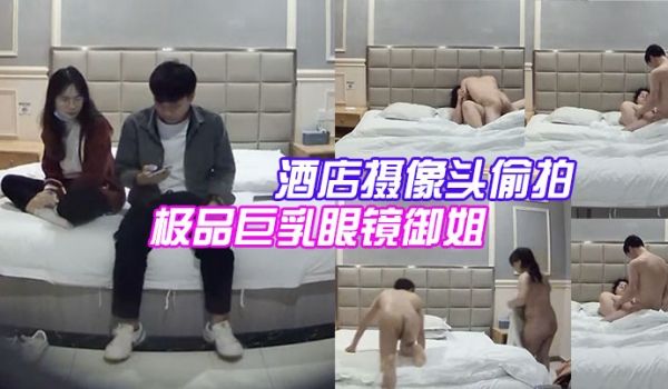 酒店摄像头偷拍大学城附近偷拍极品巨乳眼镜御姐兼职