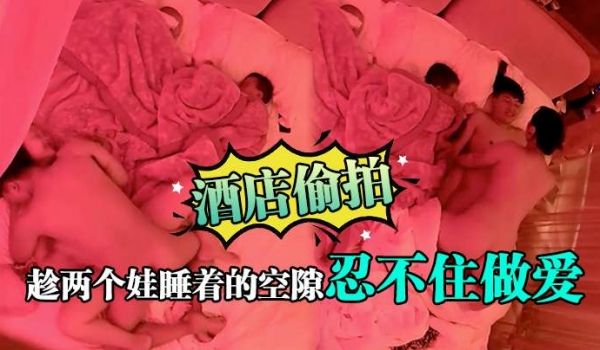 酒店偷拍趁两个娃睡着的空隙忍不住做爱