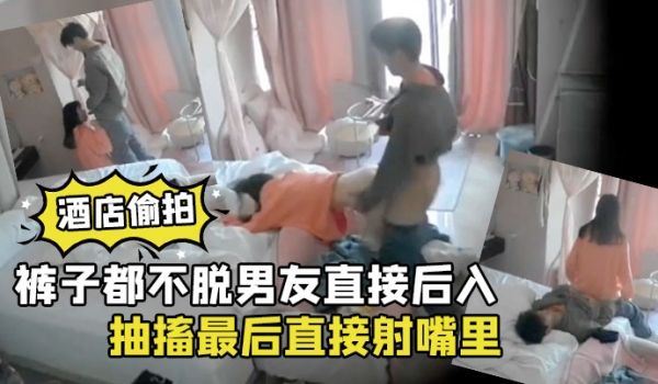 酒店偷拍裤子都不脱男友直接后入清纯学生女朋友干到