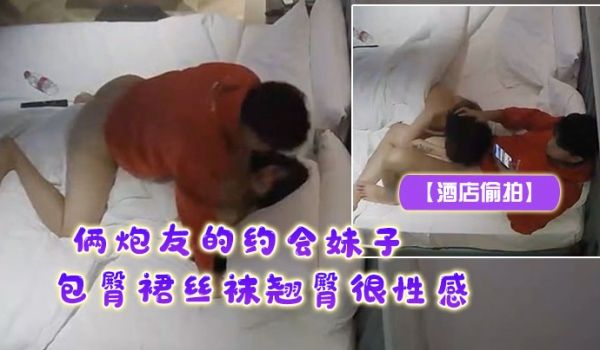 酒店偷拍俩炮友的约会妹子包臀裙丝袜翘臀很性感露脸