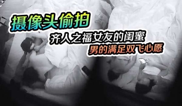 摄像头偷拍齐人之福女友的闺蜜在怂恿下让男的满足双