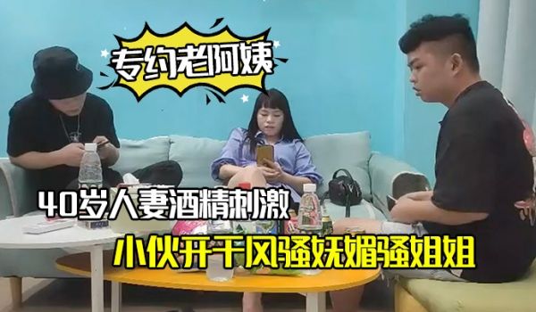 专约老阿姨40岁人妻酒精刺激下精神小伙开干风骚妩