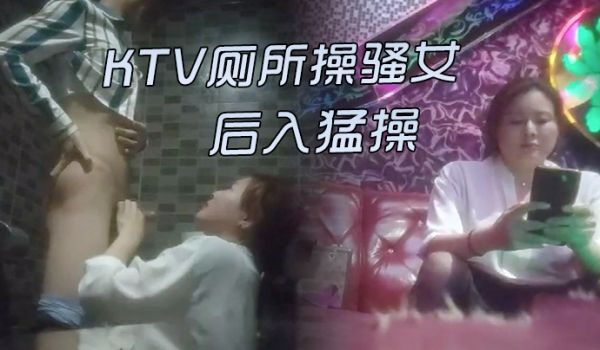 KTV激情的故事KTV厕所操骚女唱唱歌跳跳舞掏出