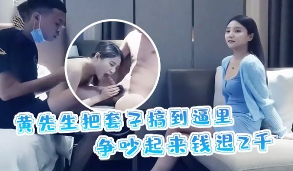 黄先生探花黄先生把套子搞到逼里争吵起来钱退2千妹