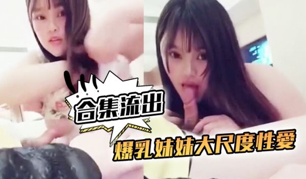 合集流出爆乳妹妹大尺度性爱私拍合集流出和土豪无套
