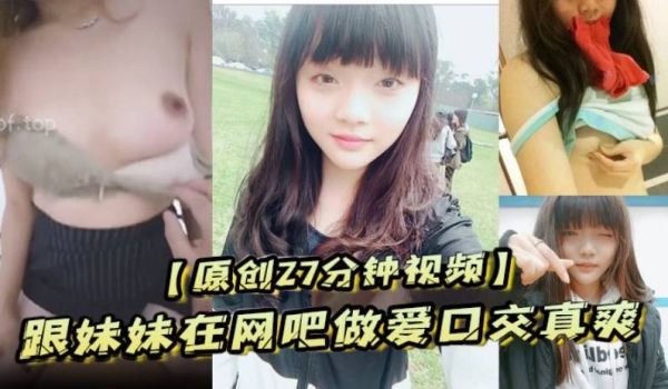 原创27分钟视频跟妹妹在网吧做爱口交真爽刺激