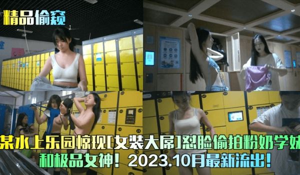 精品偷窥某水上乐园惊现女装大屌怼脸偷拍粉奶学妹和