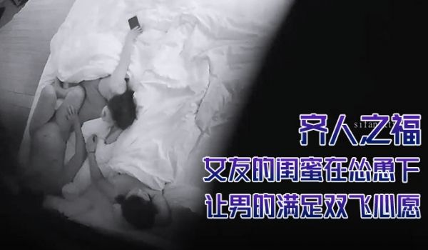 酒店摄像头偷拍齐人之福女友的闺蜜在怂恿下让男的满
