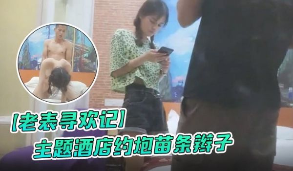 老表寻欢记主题酒店约炮苗条辫子各种花式做爱妹子有