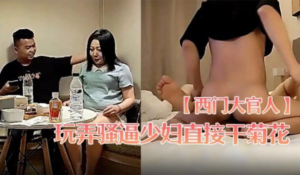 西门大官人玩弄骚逼少妇直接干菊花插了屁眼的鸡巴让