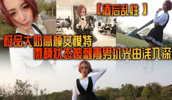 酒后乱性极品大奶高颜女模特微醺状态被刺青男扒光由