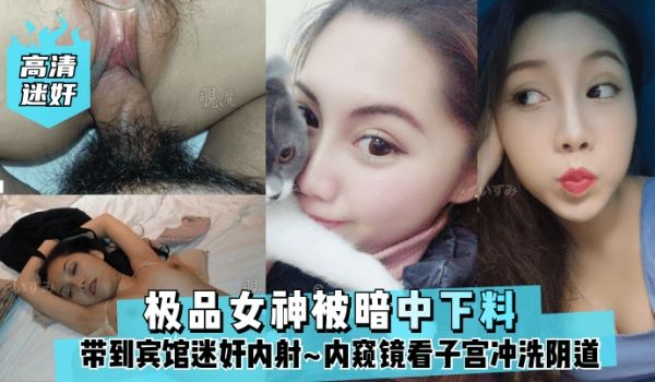 高清迷奸极品女神被暗中下料带到宾馆迷奸内射内窥镜